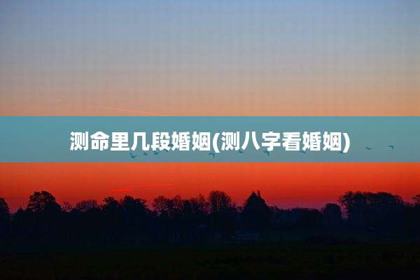 测命里几段婚姻(测八字看婚姻)