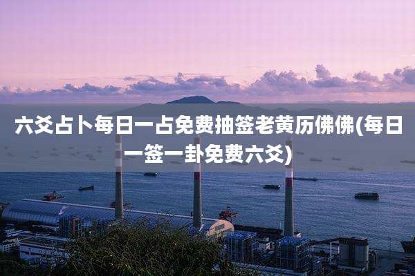 六爻占卜每日一占免费抽签老黄历佛佛(每日一签一卦免费六爻)