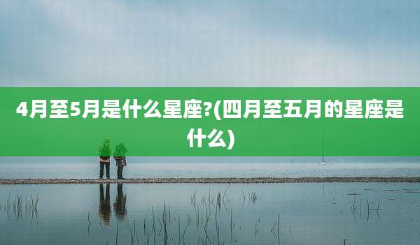 4月至5月是什么星座?(四月至五月的星座是什么)