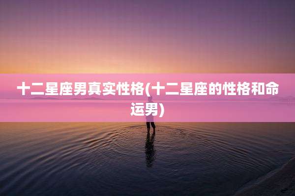 十二星座男真实性格(十二星座的性格和命运男)