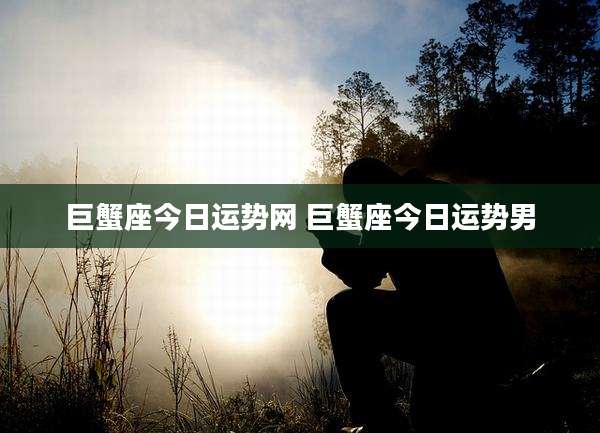 巨蟹座今日运势网 巨蟹座今日运势男