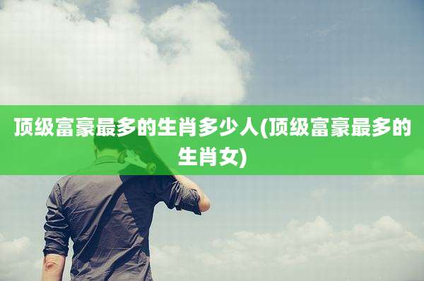 顶级富豪最多的生肖多少人(顶级富豪最多的生肖女)