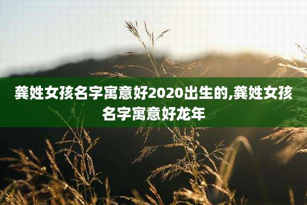 龚姓女孩名字寓意好2020出生的,龚姓女孩名字寓意好龙年
