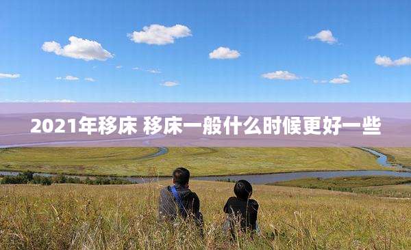 2021年移床 移床一般什么时候更好一些