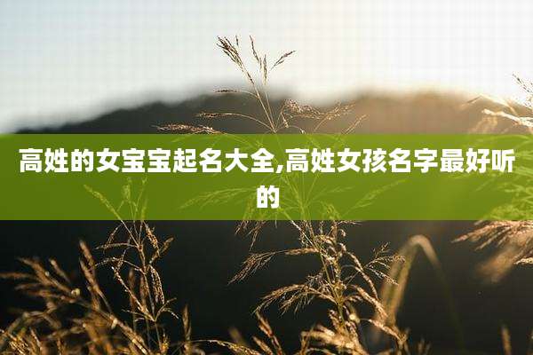 高姓的女宝宝起名大全,高姓女孩名字最好听的