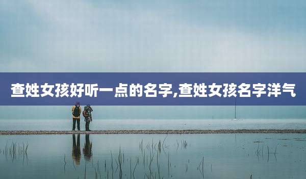 查姓女孩好听一点的名字,查姓女孩名字洋气