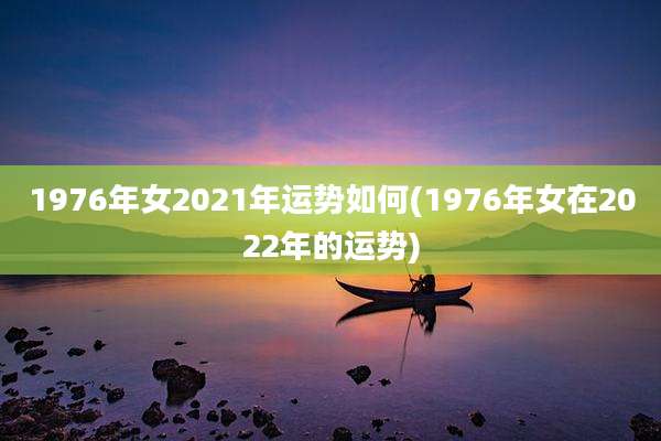 1976年女2021年运势如何(1976年女在2022年的运势)