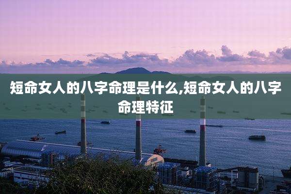 短命女人的八字命理是什么,短命女人的八字命理特征