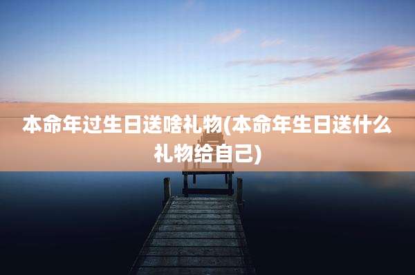 本命年过生日送啥礼物(本命年生日送什么礼物给自己)