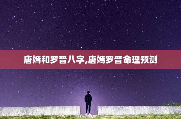唐嫣和罗晋八字,唐嫣罗晋命理预测