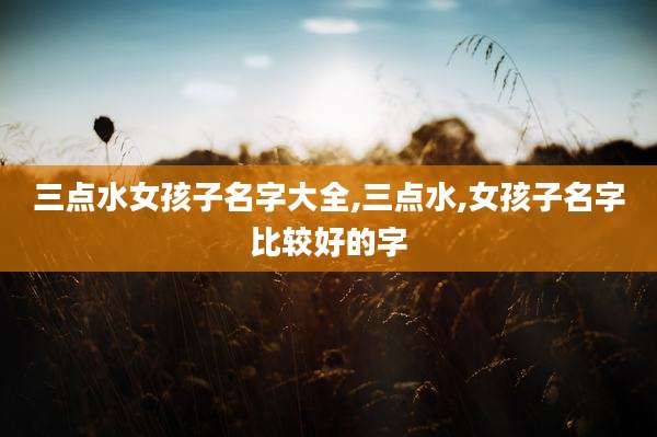 三点水女孩子名字大全,三点水,女孩子名字比较好的字