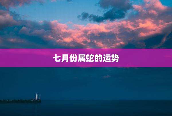 七月份属蛇的运势