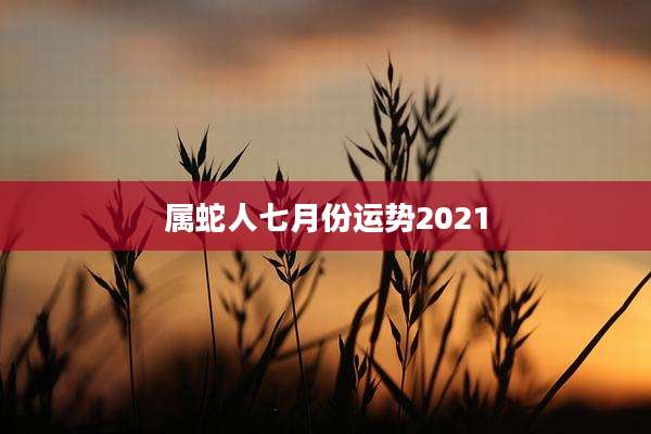 属蛇人七月份运势2021