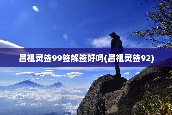 吕祖灵签99签解签好吗(吕祖灵签92)