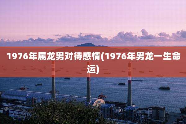 1976年属龙男对待感情(1976年男龙一生命运)