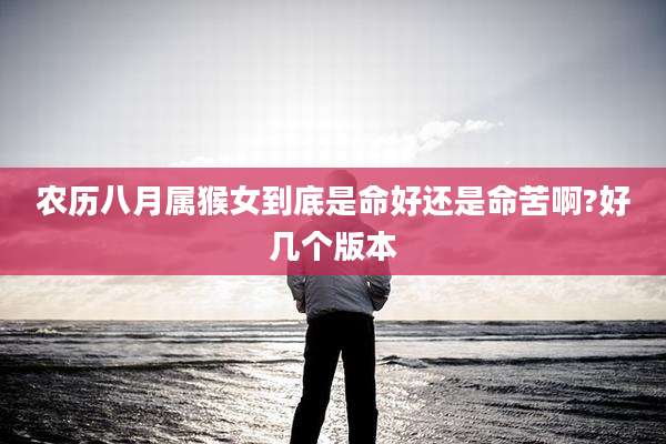 农历八月属猴女到底是命好还是命苦啊?好几个版本