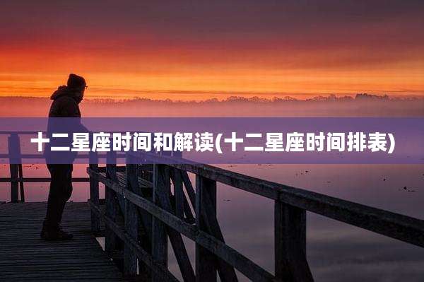 十二星座时间和解读(十二星座时间排表)