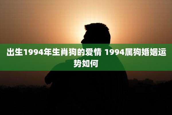 出生1994年生肖狗的爱情 1994属狗婚姻运势如何