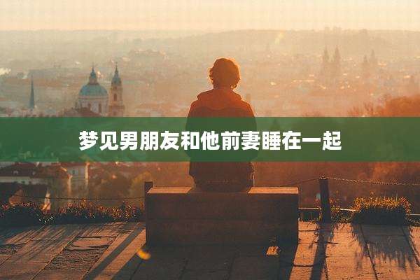 梦见男朋友和他前妻睡在一起