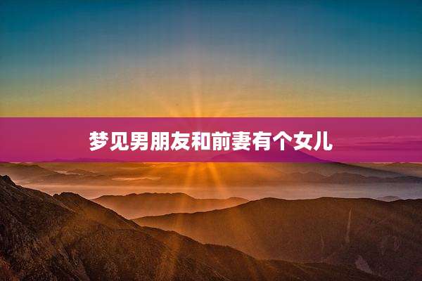 梦见男朋友和前妻有个女儿