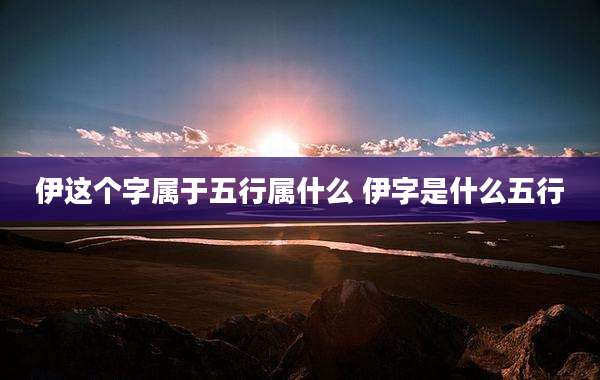 伊这个字属于五行属什么 伊字是什么五行