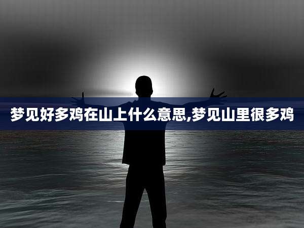 梦见好多鸡在山上什么意思,梦见山里很多鸡