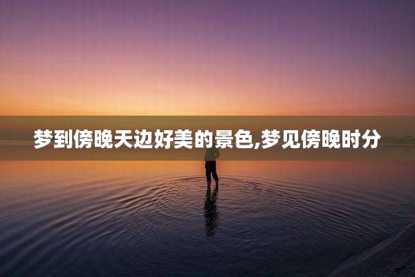 梦到傍晚天边好美的景色,梦见傍晚时分