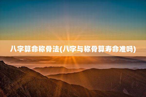 八字算命称骨法(八字与称骨算寿命准吗)