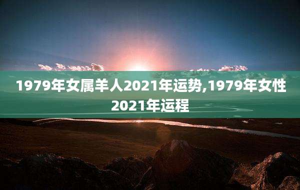 1979年女属羊人2021年运势,1979年女性2021年运程