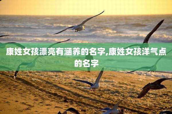 康姓女孩漂亮有涵养的名字,康姓女孩洋气点的名字