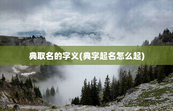 典取名的字义(典字起名怎么起)