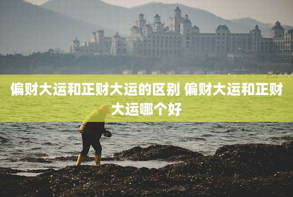 偏财大运和正财大运的区别 偏财大运和正财大运哪个好
