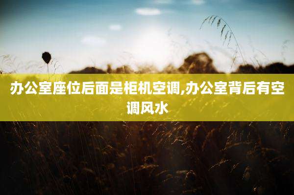 办公室座位后面是柜机空调,办公室背后有空调风水
