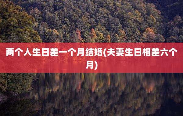 两个人生日差一个月结婚(夫妻生日相差六个月)