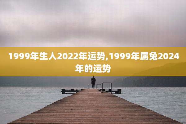 1999年生人2022年运势,1999年属兔2024年的运势