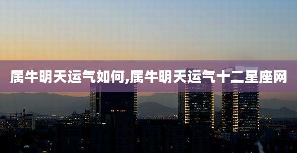 属牛明天运气如何,属牛明天运气十二星座网