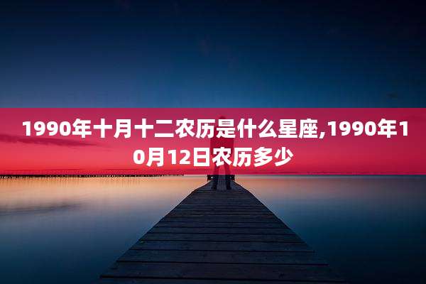 1990年十月十二农历是什么星座,1990年10月12日农历多少