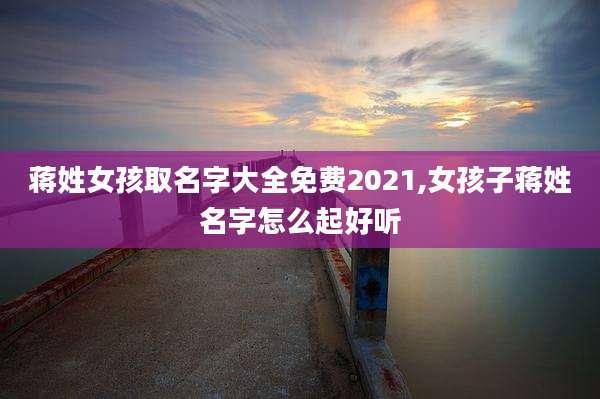 蒋姓女孩取名字大全免费2021,女孩子蒋姓名字怎么起好听