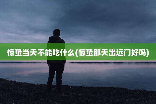 惊蛰当天不能吃什么(惊蛰那天出远门好吗)