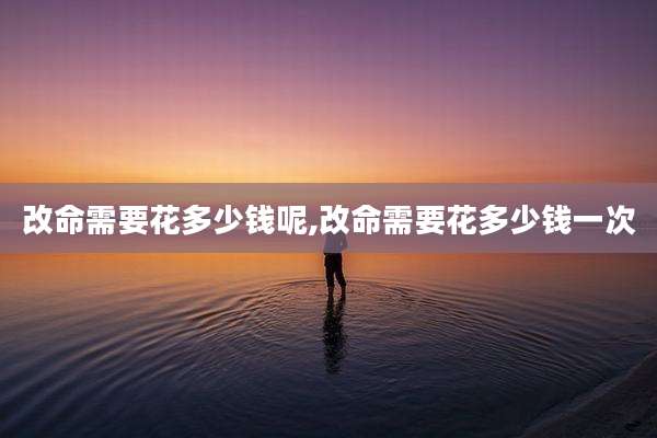 改命需要花多少钱呢,改命需要花多少钱一次