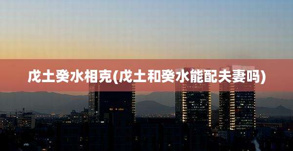 戊土癸水相克(戊土和癸水能配夫妻吗)