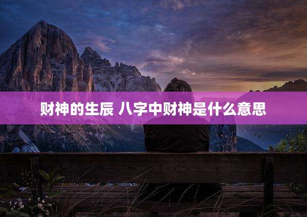 财神的生辰 八字中财神是什么意思