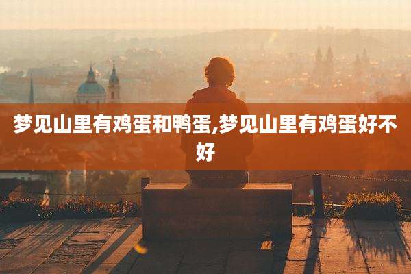 梦见山里有鸡蛋和鸭蛋,梦见山里有鸡蛋好不好