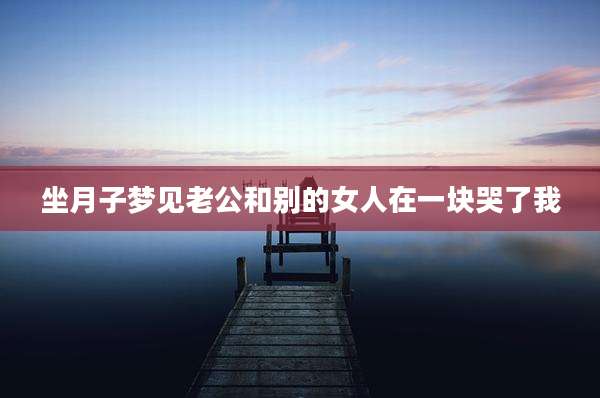 坐月子梦见老公和别的女人在一块哭了我