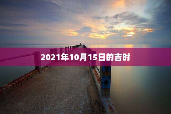 2021年10月15日的吉时