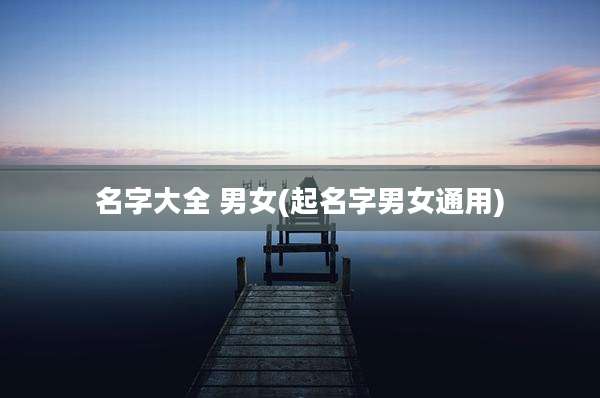 名字大全 男女(起名字男女通用)