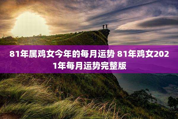 81年属鸡女今年的每月运势 81年鸡女2021年每月运势完整版