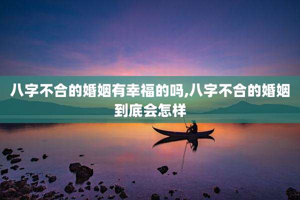 八字不合的婚姻有幸福的吗,八字不合的婚姻到底会怎样