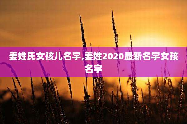 姜姓氏女孩儿名字,姜姓2020最新名字女孩名字