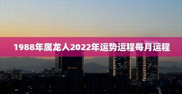1988年属龙人2022年运势运程每月运程